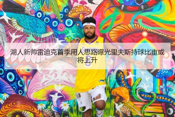 湖人新帅雷迪克首季用人思路曝光里夫斯持球比重或将上升